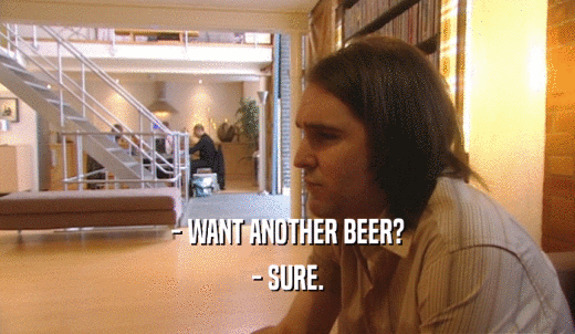 - WANT ANOTHER BEER? - SURE. 