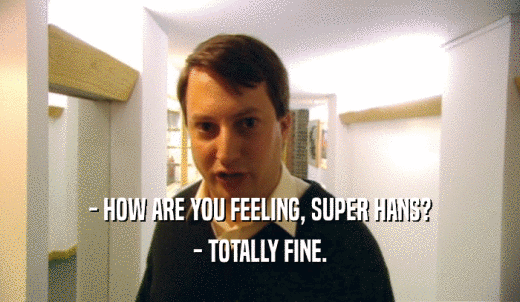 - HOW ARE YOU FEELING, SUPER HANS? - TOTALLY FINE. 