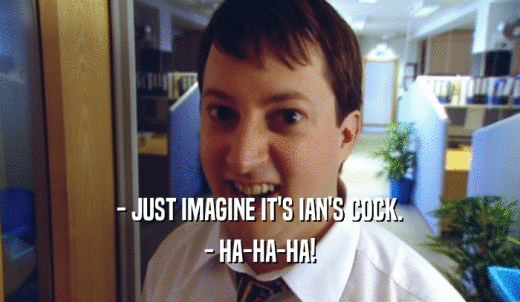 - JUST IMAGINE IT'S IAN'S COCK. - HA-HA-HA! 