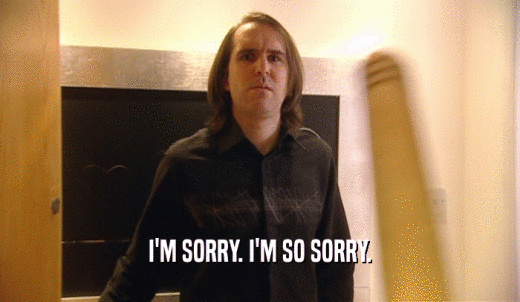 I'M SORRY. I'M SO SORRY.  