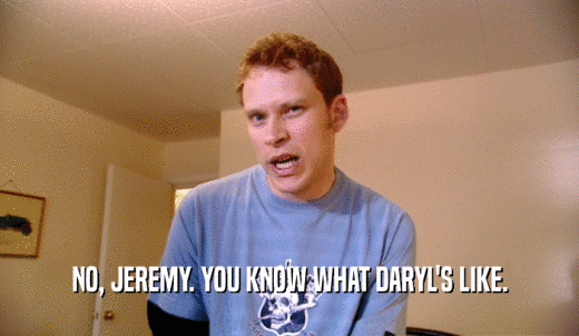NO, JEREMY. YOU KNOW WHAT DARYL'S LIKE.  
