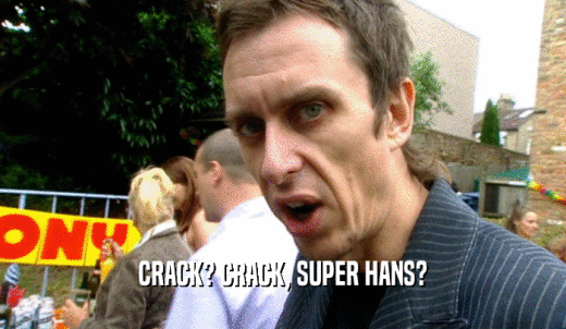 CRACK? CRACK, SUPER HANS?  