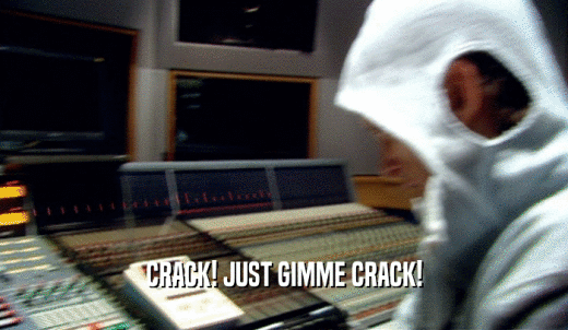 CRACK! JUST GIMME CRACK!  