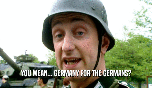 YOU MEAN... GERMANY FOR THE GERMANS?  