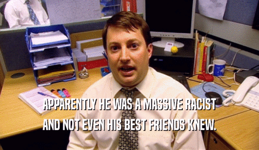APPARENTLY HE WAS A MASSIVE RACIST AND NOT EVEN HIS BEST FRIENDS KNEW. 