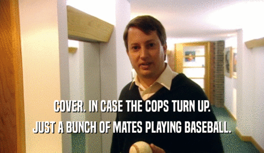 COVER. IN CASE THE COPS TURN UP. JUST A BUNCH OF MATES PLAYING BASEBALL. 