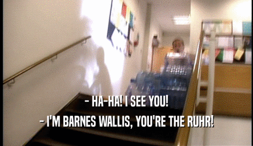 - HA-HA! I SEE YOU! - I'M BARNES WALLIS, YOU'RE THE RUHR! 