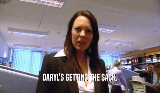 DARYL'S GETTING THE SACK.  