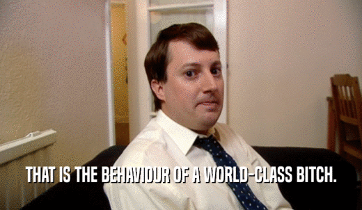 THAT IS THE BEHAVIOUR OF A WORLD-CLASS BITCH.  