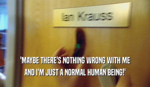'MAYBE THERE'S NOTHING WRONG WITH ME AND I'M JUST A NORMAL HUMAN BEING!' 