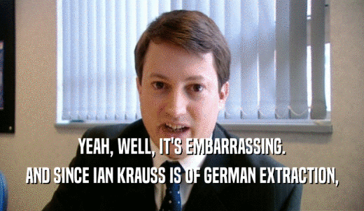 YEAH, WELL, IT'S EMBARRASSING. AND SINCE IAN KRAUSS IS OF GERMAN EXTRACTION, 