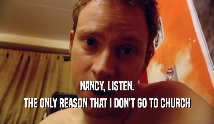 NANCY, LISTEN. THE ONLY REASON THAT I DON'T GO TO CHURCH 