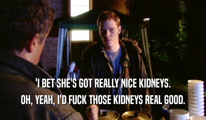 'I BET SHE'S GOT REALLY NICE KIDNEYS. OH, YEAH, I'D FUCK THOSE KIDNEYS REAL GOOD. 