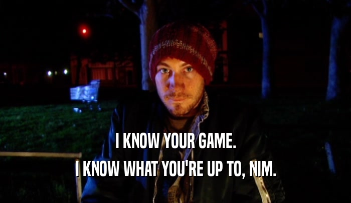 I KNOW YOUR GAME. I KNOW WHAT YOU'RE UP TO, NIM. 
