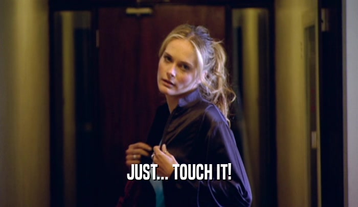 JUST... TOUCH IT!  