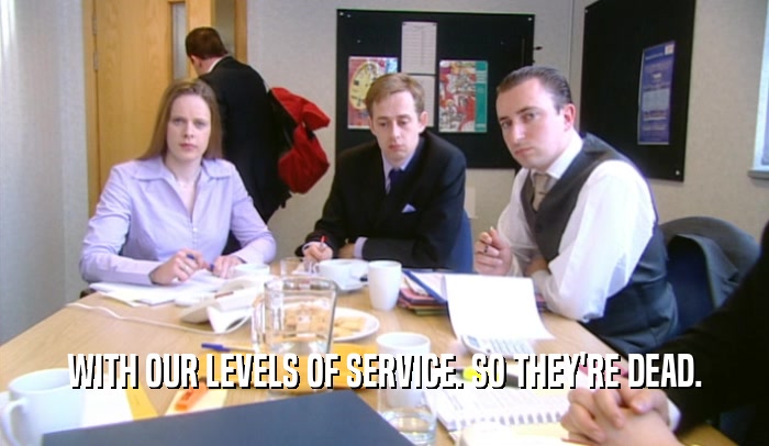 WITH OUR LEVELS OF SERVICE. SO THEY'RE DEAD.  