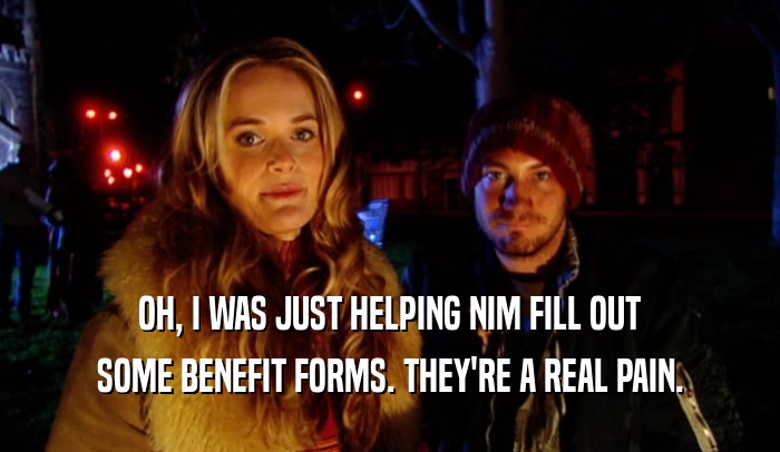 OH, I WAS JUST HELPING NIM FILL OUT SOME BENEFIT FORMS. THEY'RE A REAL PAIN. 
