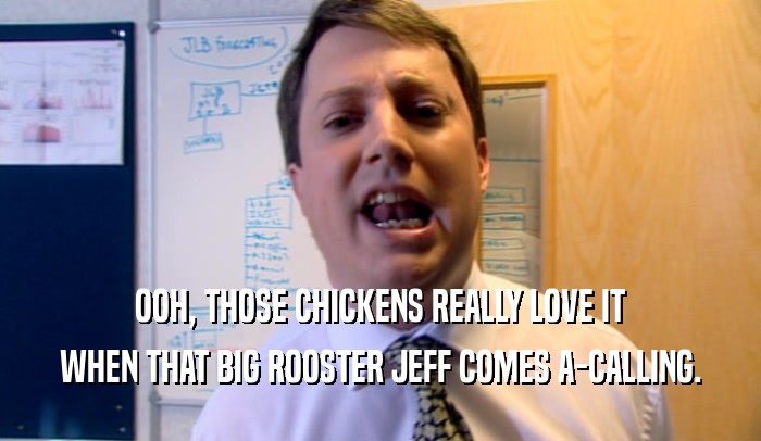 OOH, THOSE CHICKENS REALLY LOVE IT WHEN THAT BIG ROOSTER JEFF COMES A-CALLING. 