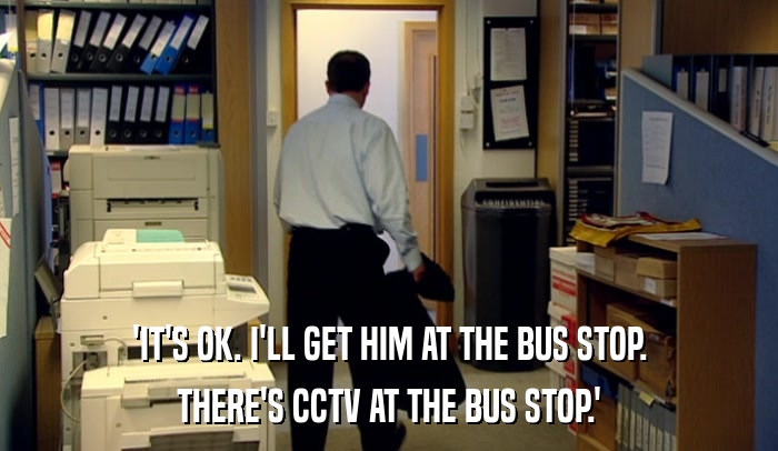 'IT'S OK. I'LL GET HIM AT THE BUS STOP.
 THERE'S CCTV AT THE BUS STOP.' 