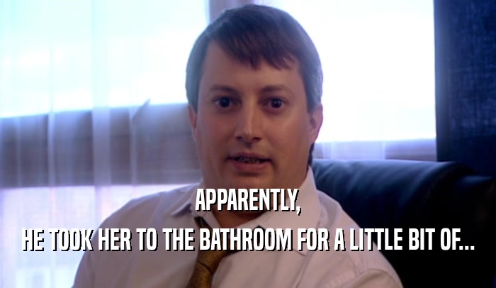 APPARENTLY, HE TOOK HER TO THE BATHROOM FOR A LITTLE BIT OF... 