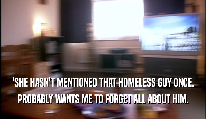 'SHE HASN'T MENTIONED THAT HOMELESS GUY ONCE. PROBABLY WANTS ME TO FORGET ALL ABOUT HIM. 