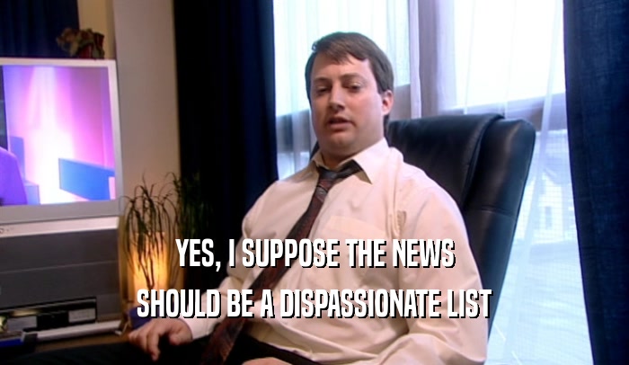 YES, I SUPPOSE THE NEWS SHOULD BE A DISPASSIONATE LIST 