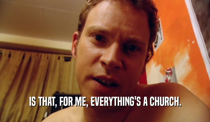 IS THAT, FOR ME, EVERYTHING'S A CHURCH.  