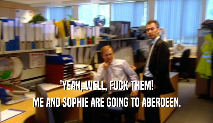 'YEAH, WELL, FUCK THEM!
 ME AND SOPHIE ARE GOING TO ABERDEEN.
 