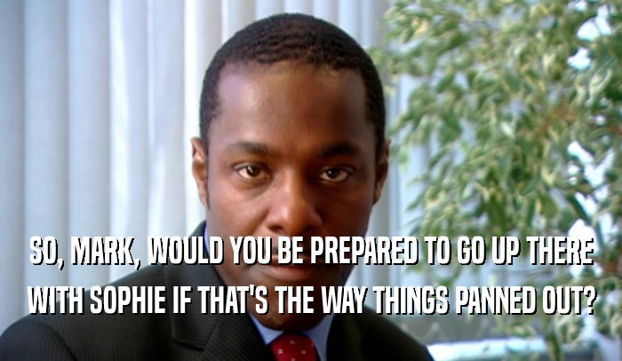 SO, MARK, WOULD YOU BE PREPARED TO GO UP THERE WITH SOPHIE IF THAT'S THE WAY THINGS PANNED OUT? 