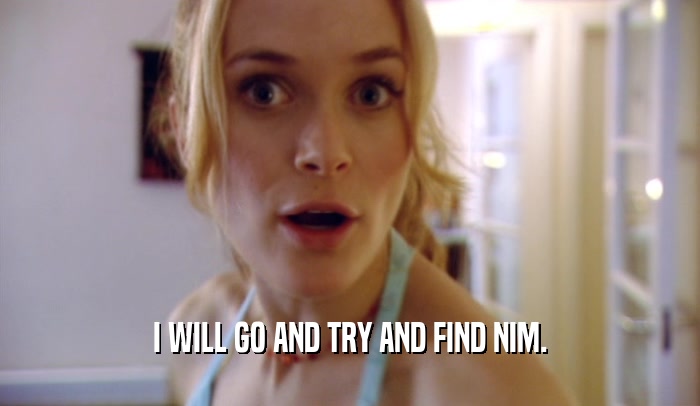 I WILL GO AND TRY AND FIND NIM.  