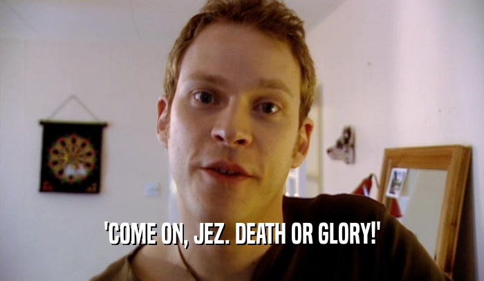 'COME ON, JEZ. DEATH OR GLORY!'
  