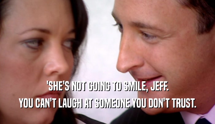'SHE'S NOT GOING TO SMILE, JEFF.
 YOU CAN'T LAUGH AT SOMEONE YOU DON'T TRUST.
 
