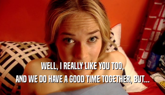 WELL, I REALLY LIKE YOU TOO, AND WE DO HAVE A GOOD TIME TOGETHER, BUT... 