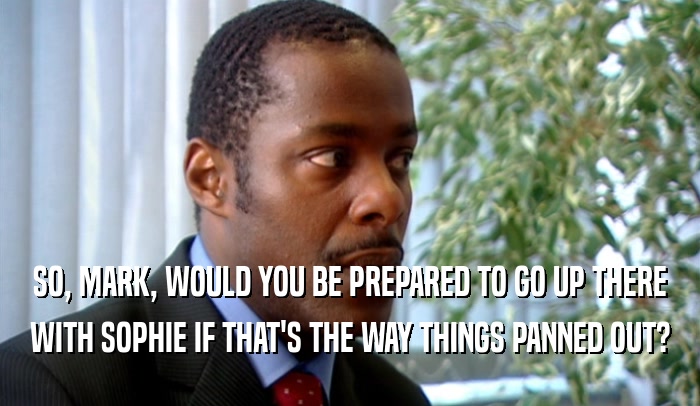 SO, MARK, WOULD YOU BE PREPARED TO GO UP THERE WITH SOPHIE IF THAT'S THE WAY THINGS PANNED OUT? 