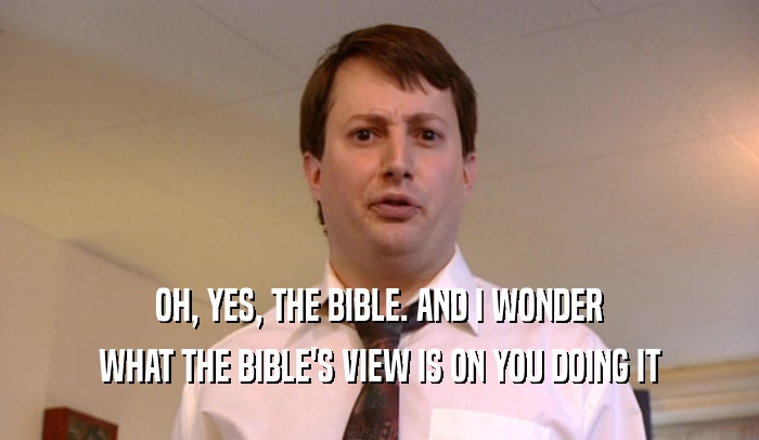 OH, YES, THE BIBLE. AND I WONDER
 WHAT THE BIBLE'S VIEW IS ON YOU DOING IT
 