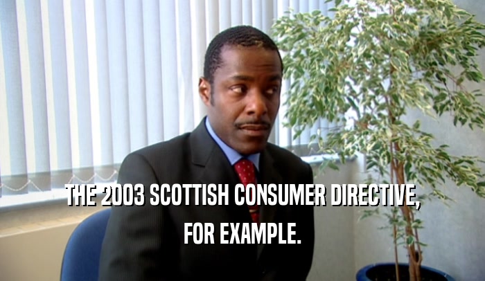 THE 2003 SCOTTISH CONSUMER DIRECTIVE, FOR EXAMPLE. 