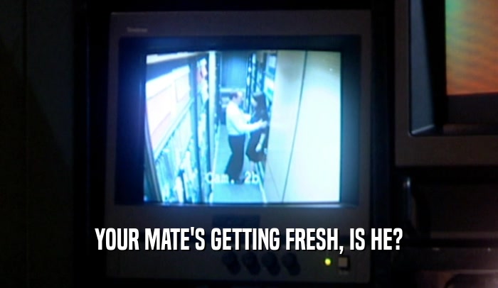YOUR MATE'S GETTING FRESH, IS HE?  
