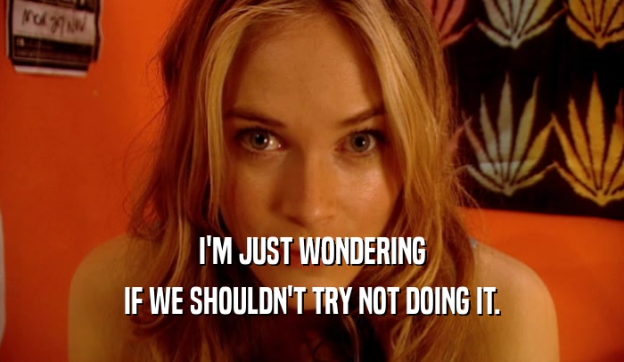 I'M JUST WONDERING IF WE SHOULDN'T TRY NOT DOING IT. 