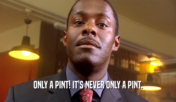 ONLY A PINT! IT'S NEVER ONLY A PINT.  