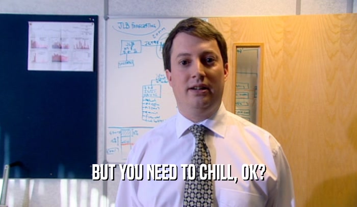 BUT YOU NEED TO CHILL, OK?  