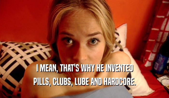 I MEAN, THAT'S WHY HE INVENTED PILLS, CLUBS, LUBE AND HARDCORE. 