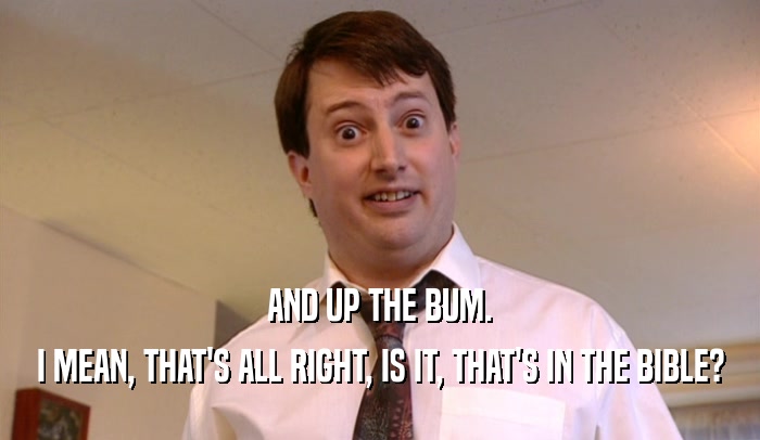 AND UP THE BUM. I MEAN, THAT'S ALL RIGHT, IS IT, THAT'S IN THE BIBLE? 