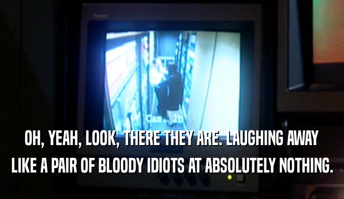 OH, YEAH, LOOK, THERE THEY ARE. LAUGHING AWAY LIKE A PAIR OF BLOODY IDIOTS AT ABSOLUTELY NOTHING. 