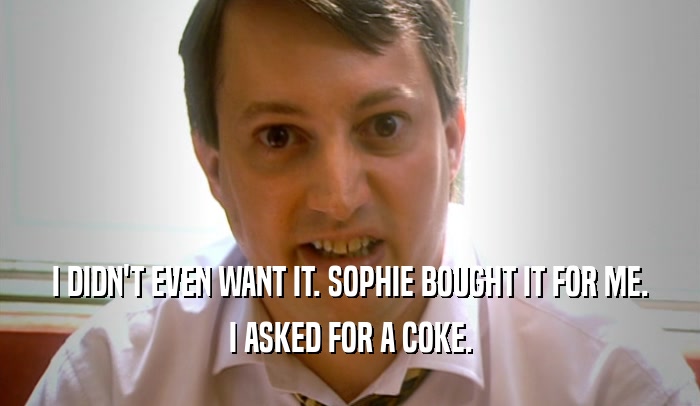 I DIDN'T EVEN WANT IT. SOPHIE BOUGHT IT FOR ME. I ASKED FOR A COKE. 