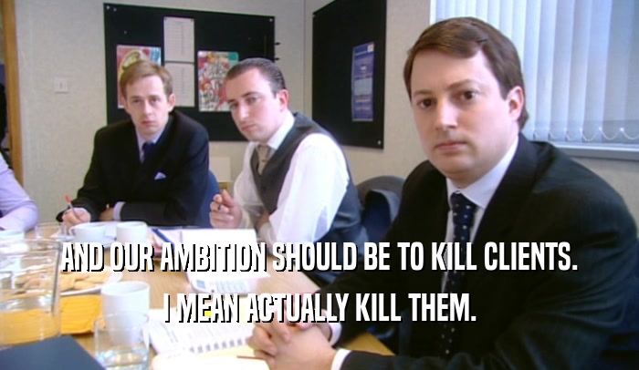 AND OUR AMBITION SHOULD BE TO KILL CLIENTS. I MEAN ACTUALLY KILL THEM. 
