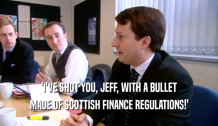 'I'VE SHOT YOU, JEFF, WITH A BULLET MADE OF SCOTTISH FINANCE REGULATIONS!' 