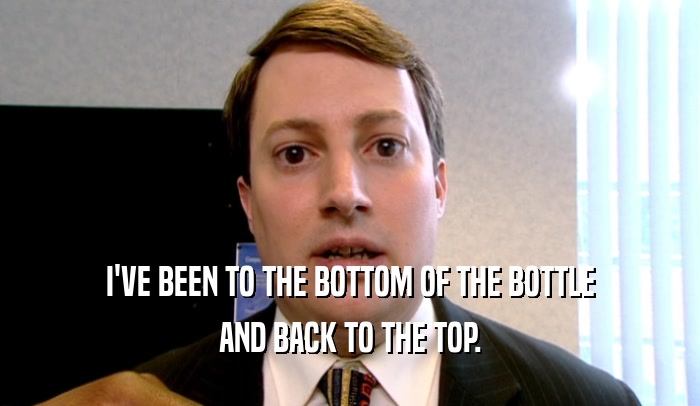 I'VE BEEN TO THE BOTTOM OF THE BOTTLE AND BACK TO THE TOP. 