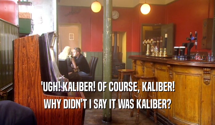 'UGH! KALIBER! OF COURSE, KALIBER! WHY DIDN'T I SAY IT WAS KALIBER? 