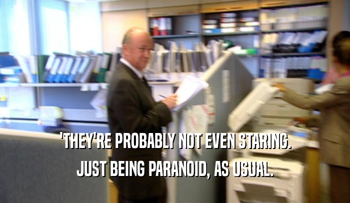 'THEY'RE PROBABLY NOT EVEN STARING. JUST BEING PARANOID, AS USUAL. 