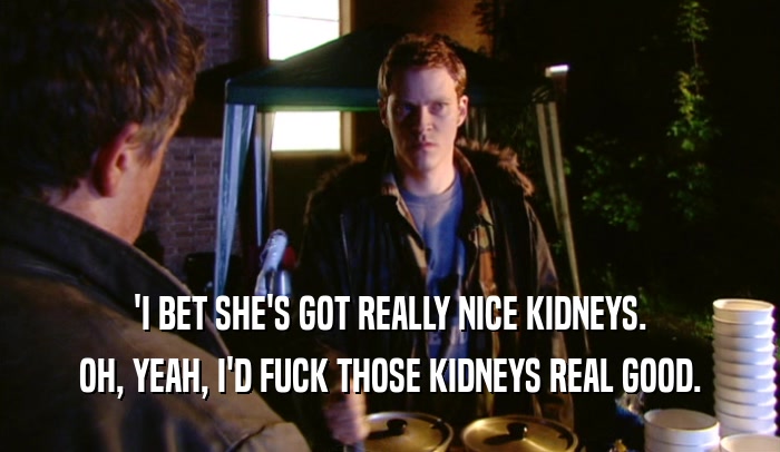 'I BET SHE'S GOT REALLY NICE KIDNEYS. OH, YEAH, I'D FUCK THOSE KIDNEYS REAL GOOD. 